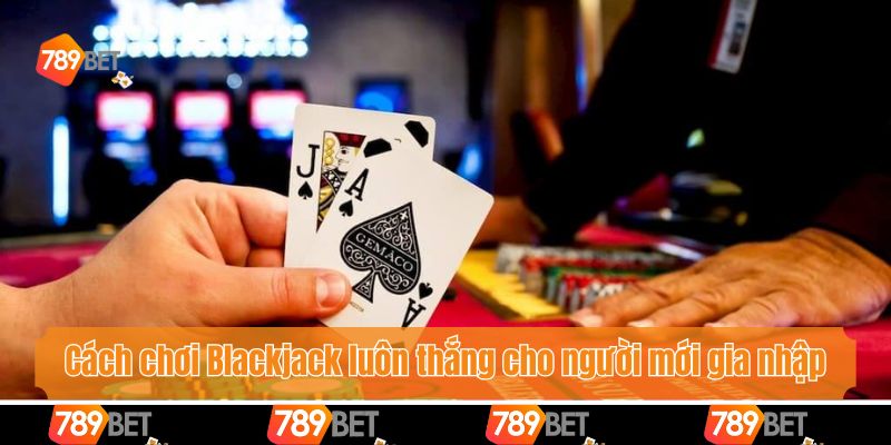 Cách chơi Blackjack luôn thắng cho người mới gia nhập
