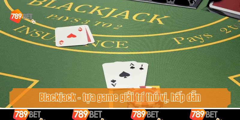 Blackjack - tựa game giải trí thú vị, hấp dẫn nhất thị trường