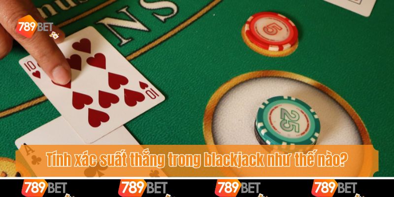 Tính xác suất thắng trong blackjack như thế nào?