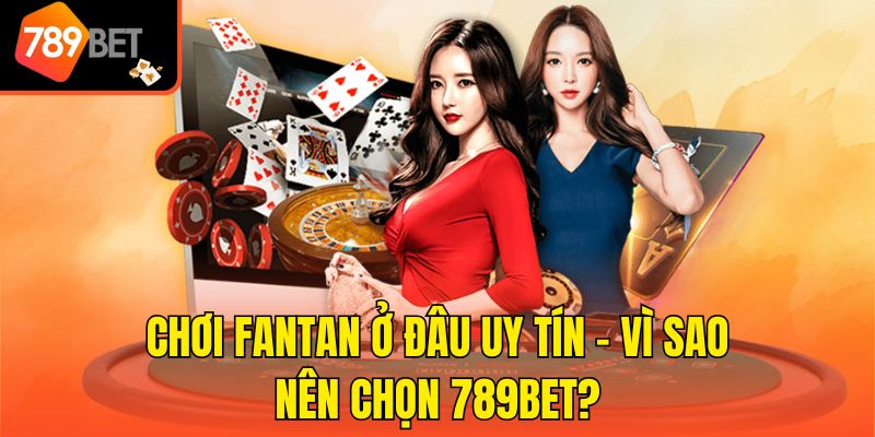 Chơi FanTan ở đâu uy tín - Vì sao nên chọn 789bet?