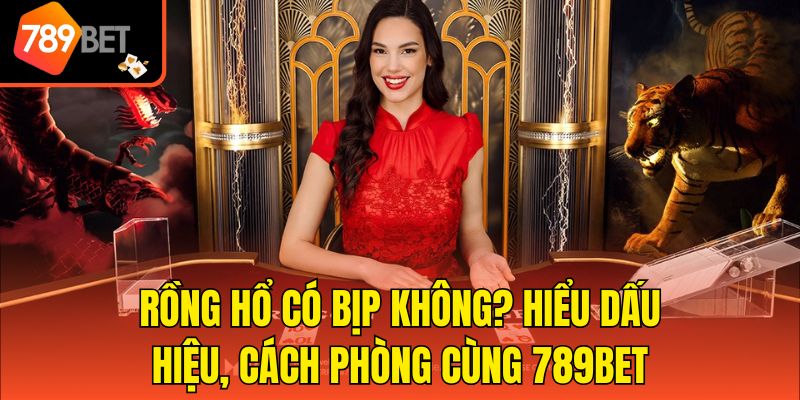 Rồng Hổ Có Bịp Không? Hiểu Dấu Hiệu, Cách Phòng Cùng 789bet 1 Rồng Hổ Có Bịp Không? Hiểu Dấu Hiệu, Cách Phòng Cùng 789bet